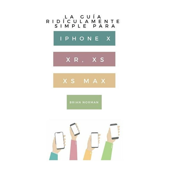 La Gua Ridculamente Simple Para iPhone X, Xr, Xs, XS Y Max : Una Gua Prctica Para Comen-Zar Con La Prxima Generacin de iPhone E IOS 12 (Paperback)
