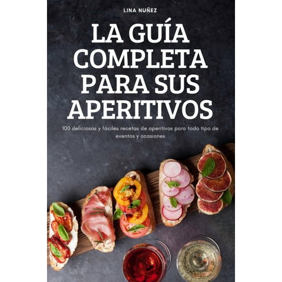 La Gua Completa Para Sus Aperitivos: 100 deliciosas y fciles recetas de aperitivos para todo tipo de eventos y ocasion, (Paperback)