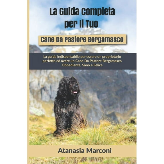La Guida Completa per Il Tuo Cane Da Pastore Bergamasco: La guida indispensabile per essere un proprietario perfetto ed avere un Cane Da Pastore Bergamasco Obbediente, Sano e Felice (Paperback)