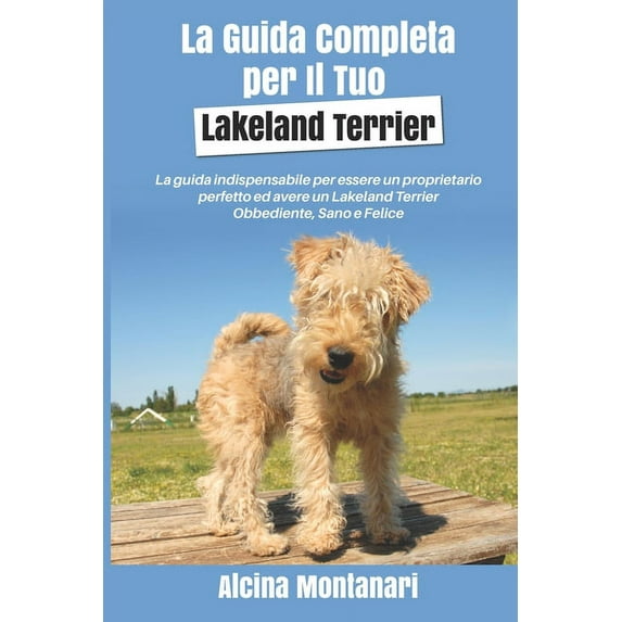 La Guida Completa per Il Tuo Lakeland Terrier: La guida indispensabile per essere un proprietario perfetto ed avere un Lakeland Terrier Obbediente, Sano e Felice (Paperback)