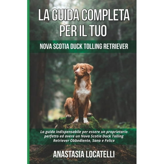 La Guida Completa per Il Tuo Nova Scotia Duck Tolling Retriever: La guida indispensabile per essere un proprietario perfetto ed avere un Nova Scotia Duck Tolling Retriever Obbediente, Sano e Felice (P