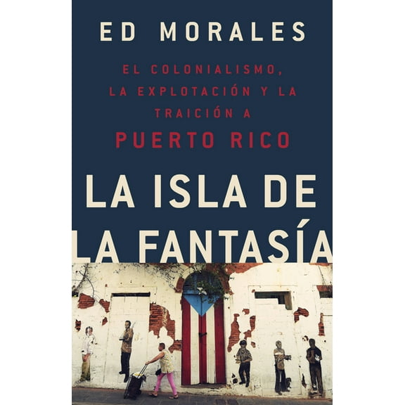 La Isla De La Fantasa El Colonialismo, La Explotacin Y La Traicin Sobre Puerto Rico por Ed Morales