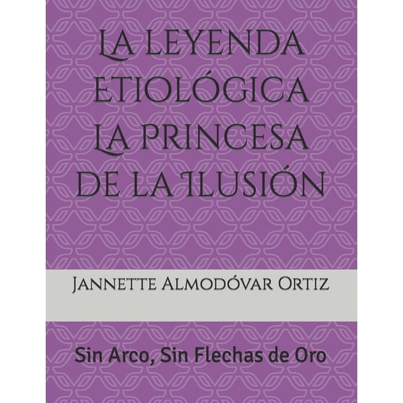 La Leyenda Etiologica la Princesa de la La leyenda Etiológica La Princesa de la Ilusión: Sin Arco, Sin Flecha de Oro, Book 1, (Paperback)