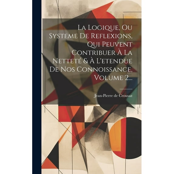 La Logique, Ou Systeme De Reflexions, Qui Peuvent Contribuer À La Netteté & À L'etendue De Nos Connoissance, Volume 2... (Hardcover)