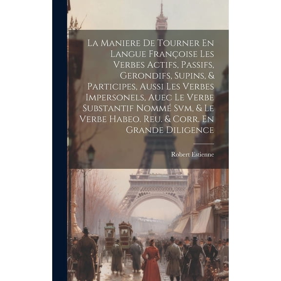 La Maniere De Tourner En Langue Franoise Les Verbes Actifs, Passifs, Gerondifs, Supins, & Participes, Aussi Les Verbes Impersonels, Auec Le Verbe Substantif Nomm Svm, & Le Verbe Habeo. Reu. & Corr.