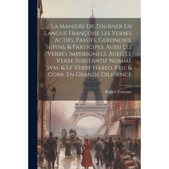 La Maniere De Tourner En Langue Franoise Les Verbes Actifs, Passifs, Gerondifs, Supins, & Participes, Aussi Les Verbes Impersonels, Auec Le Verbe Substantif Nomm Svm, & Le Verbe Habeo. Reu. & Corr.