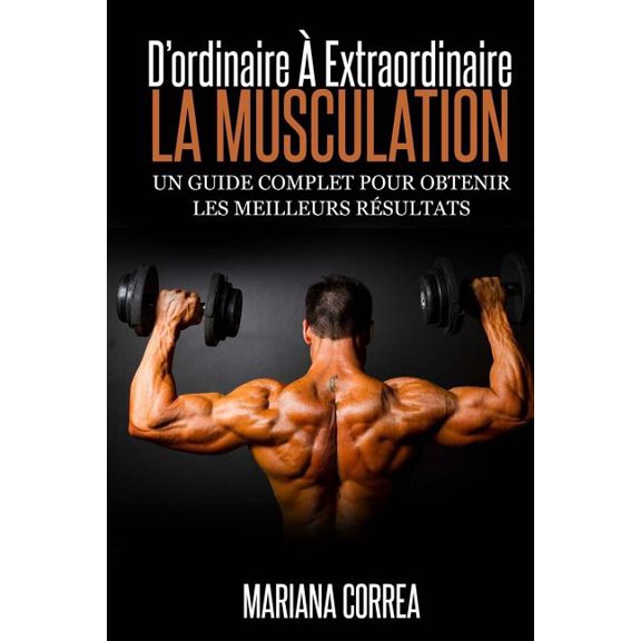 La Musculation : D'Ordinaire a Extraordinaire: Un Guide Complet Pour Obtenir Les Meilleurs Resultats