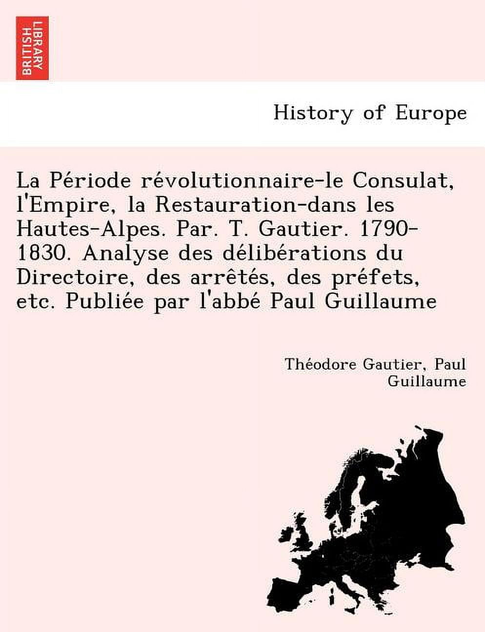 La Pe Riode Re Volutionnaire-Le Consulat, L'Empire, La Restauration-Dans Les Hautes-Alpes. Par. T. Gautier. 1790-1830. Analyse Des de Libe Rations Du Directoire, Des Arre Te S, Des Pre Fets, Etc. Publie E Par L'Abbe Paul Guillaume (Paperback)