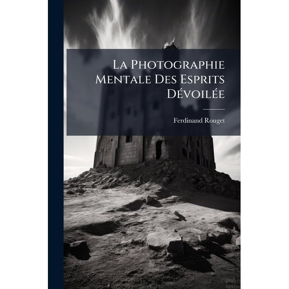 La Photographie Mentale Des Esprits Dévoilée : Connaissance De La Cause Qui Produit Les Effets Naturels Et Magnétiques Du Spiritisme, Depuis L'antiquité Jusqu'à Nos Jours (Paperback)