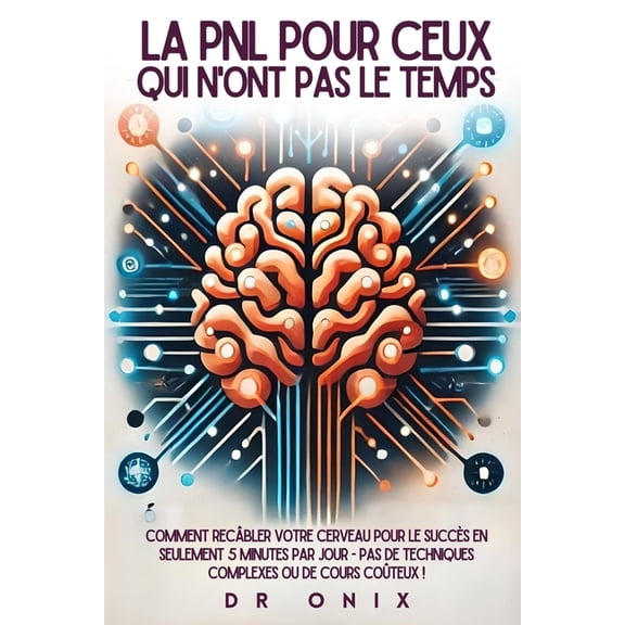 Pnl Programmation Neuro Linguistique La Pnl Pour Ceux Qui n'Ont Pas Le Temps: Comment recbler votre cerveau pour le SUCCS en seulement 5 minutes par j, Book 5, (Paperback)
