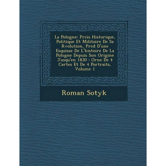 La Pologne : PR Cis Historique, Politique Et Militaire de Sa R Volution, PR C D D'Une Esquisse de L'Histoire de La Pologne Depuis Son Origine Jusqu'en 1830: Orn E de 4 Cartes Et de 4 Portraits, Volume 1 (Paperback)
