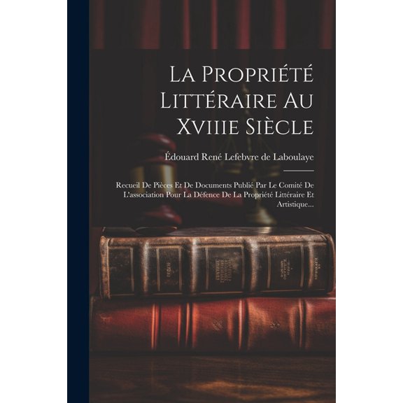 La Propriété Littéraire Au Xviiie Siècle: Recueil De Pièces Et De Documents Publié Par Le Comité De L'association P, (Paperback)