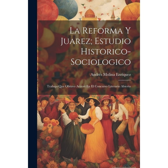 La Reforma Y Juarez; Estudio Historico-Sociologico : Trabajo Que Obtuvo Accesit En El Concurso Literario Abierto (Paperback)