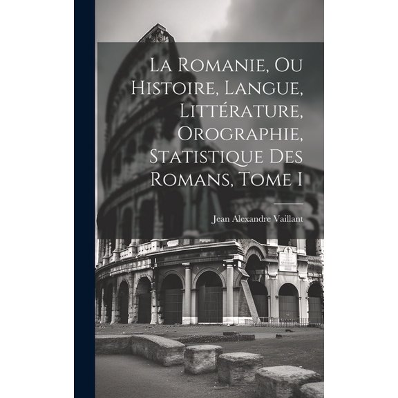 La Romanie, ou Histoire, Langue, Littrature, Orographie, Statistique des Romans, Tome I (Hardcover)