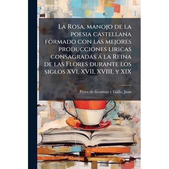 La Rosa, manojo de la poesia castellana formado con las mejores producciones liricas consagradas � la Reina de las Flores durante los siglos XVI, XVII Paperback