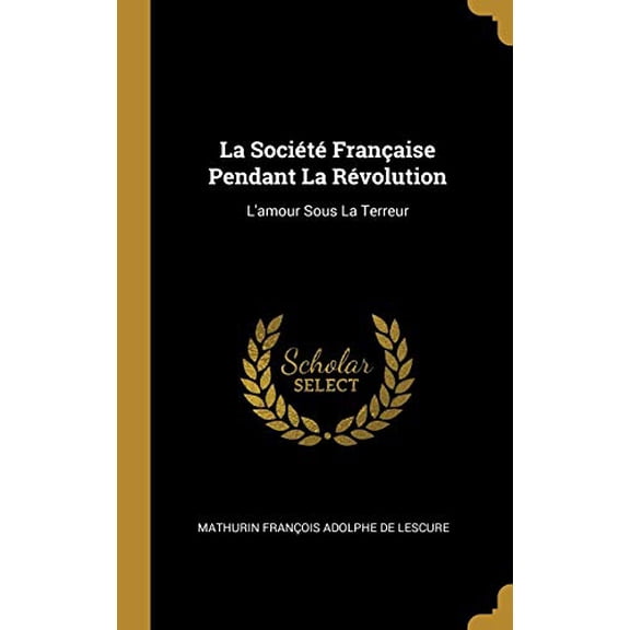 La Socit Franaise Pendant La Rvolution: LAmour Sous La Terreur French Edition Hardcover 0270470352 9780270470352 Mathurin Francois Adolphe De Lescure