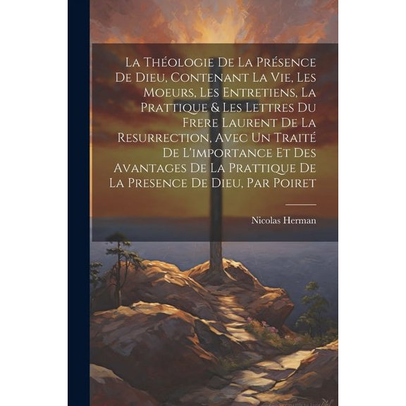 La Théologie De La Présence De Dieu, Contenant La Vie, Les Moeurs, Les Entretiens, La Prattique & Les Lettres Du Frere Laurent De La Resurrection, Avec Un Traité De L'importance Et Des Avantages De La