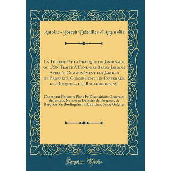 La Theorie Et La Pratique Du Jardinage, Ou l'On Traite a Fond Des Beaux Jardins Apellés Communément Les Jardins de Propreté, Comme Sont Les Parterres, Les Bosquets, Les Boulingrins, &c : Contenant Plusieurs Plans Et Dispositions Generales de Jardins, No