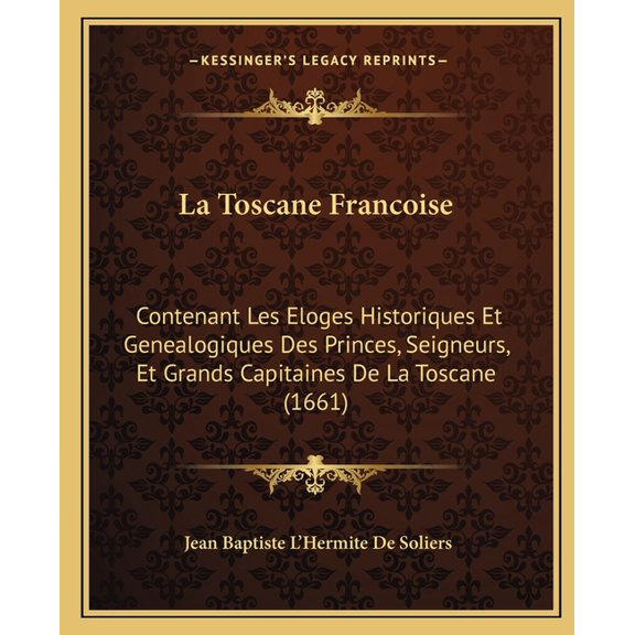La Toscane Francoise : Contenant Les Eloges Historiques Et Genealogiques Des Princes, Seigneurs, Et Grands Capitaines De La Toscane (1661) (Paperback)