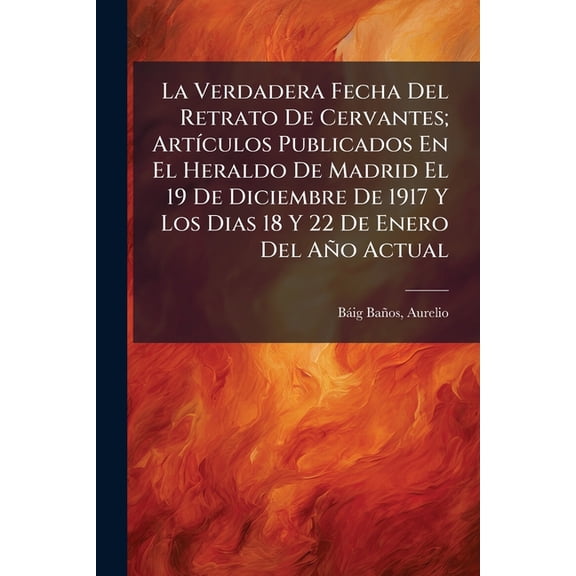 La Verdadera Fecha Del Retrato De Cervantes; Artculos Publicados En El Heraldo De Madrid El 19 De Diciembre De 1917 Y Los Dias 18 Y 22 De Enero Del Ao Actual (Paperback)