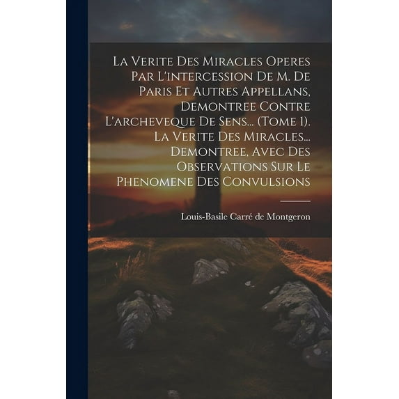 La Verite Des Miracles Operes Par L'intercession De M. De Paris Et Autres Appellans, Demontree Contre L'archeveque De Sens... (tome 1). La Verite Des Miracles... Demontree, Avec Des Observations Sur L