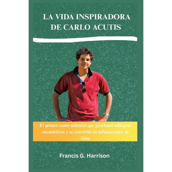 La Vida Inspiradora de Carlo Acutis: El primer santo milenial que proclam milagros eucarsticos y se convirti en influ, (Paperback)