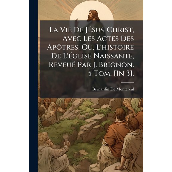 La Vie De J(c)sus-Christ, Avec Les Actes Des Aptres, Ou, L'histoire De L'(c)glise Naissante, Reveu Par J., (Paperback)