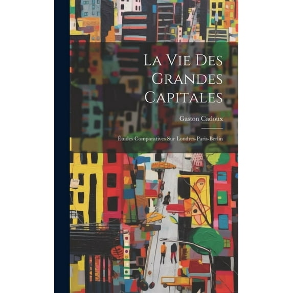 La Vie Des Grandes Capitales : Études Comparatives Sur Londres-Paris-Berlin (Hardcover)