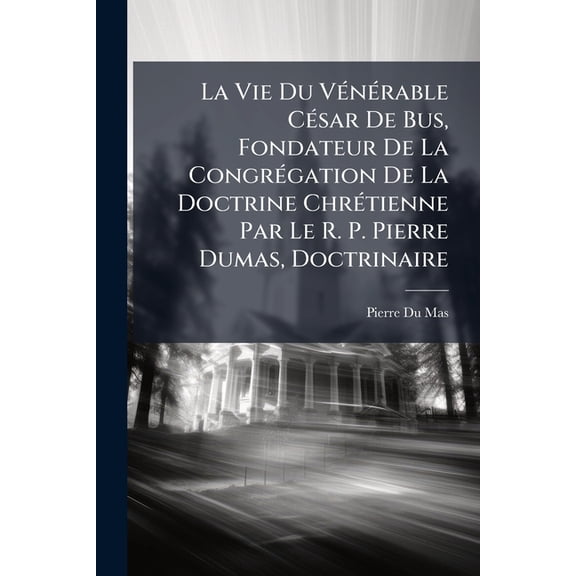 La Vie Du Vnrable Csar de Bus, Fondateur de la Congrgation de la Doctrine Chrtienne Par Le R. P. Pierre Dumas, Doctrinaire Paperback