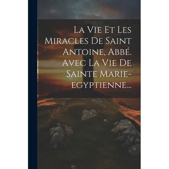La Vie Et Les Miracles De Saint Antoine, Abbé. Avec La Vie De Sainte Marie-egyptienne... (Paperback)