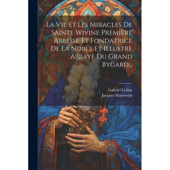 La Vie Et Les Miracles De Sainte Wivine Première Abbesse Et Fondatrice De La Noble Et Illustre Abbaye Du Grand Bygard... (Paperback)