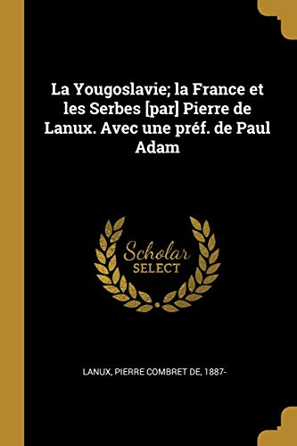 La Yougoslavie; La France Et Les Serbes [par] Pierre de Lanux. Avec Une Prf. de Paul Adam French Edition Paperback 0274557231 9780274557233 Lanux, Pierre Combret De 1887-