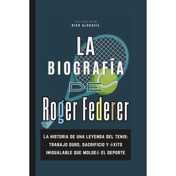 La biografa de Roger Federer: La historia de una leyenda del tenis: trabajo duro, sacrificio y xito inigualable que mo, (Paperback)