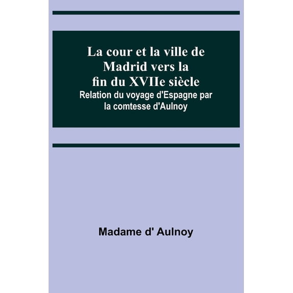 La cour et la ville de Madrid vers la fin du XVIIe siècle; Relation du voyage d'Espagne par la comtesse d'Aulnoy, (Paperback)