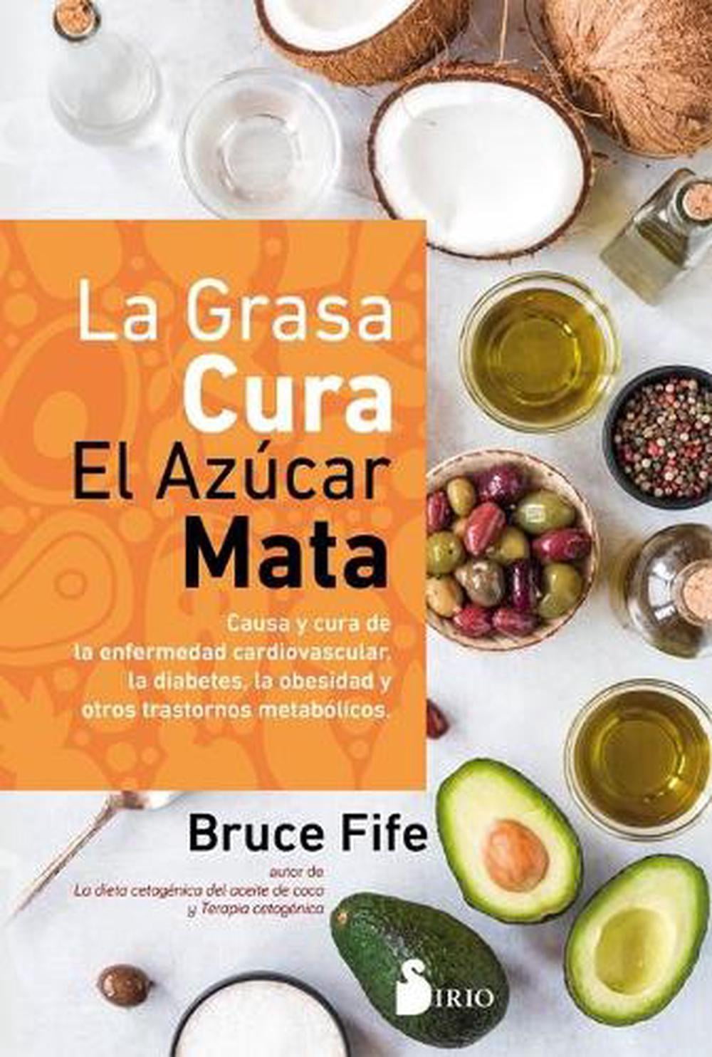 La grasa cura, el az?car mata / Fat Heals, Sugar Kills : Causa y cura de la enfermedad cardiovascular, la diabetes, la obesidad y otros trastornos metabolicos