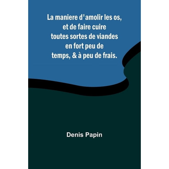 La maniere d'amolir les os, et de faire cuire toutes sortes de viandes en fort peu de temps, & peu de frais., (Paperback)