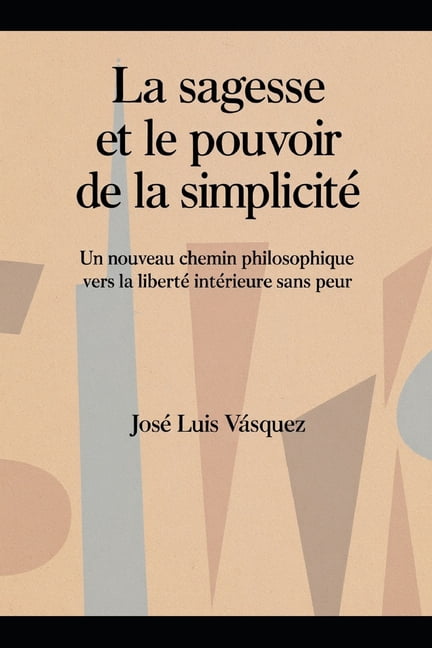 La sagesse et le pouvoir de la simplicitÃ©: Un nouveau chemin philosophique vers la libertÃ© intÃ©rieure sans peur, (Paperback)