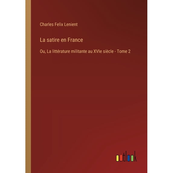 La satire en France: Ou, La littérature militante au XVIe siècle - Tome 2, (Paperback)