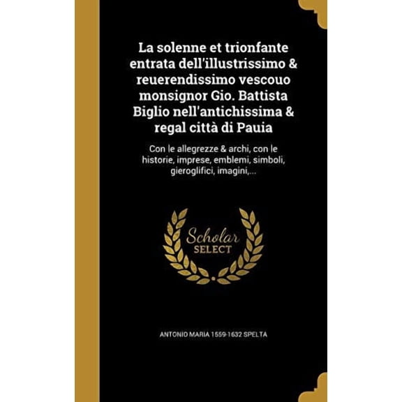 La Solenne Et Trionfante Entrata Dellillustrissimo Reuerendissimo Vescouo Monsignor Gio. Battista Biglio Nellantichissima Regal Citta Di Pauia: . Gieroglifici, Imagini, . Italia 1372850252