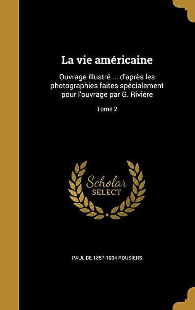 La Vie Americaine: Ouvrage Illustre . DApres Les Photographies Faites Specialement Pour LOuvrage Par G. Riviere; Tome 2 French Edition Hardcover 1372692231 9781372692239 Paul De 1857-1934 Rous