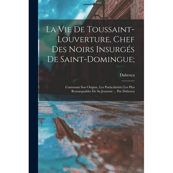 La vie de Toussaint-Louverture, chef des noirs insurgés de Saint-Domingue;: Contenant son origine, les particularités le, (Paperback)