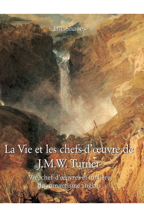 La vie et les chefs-d'oeuvre de J.M.W. Turner: Vie, chef-d'oeuvres et lumire du romantisme anglais, (Hardcover)