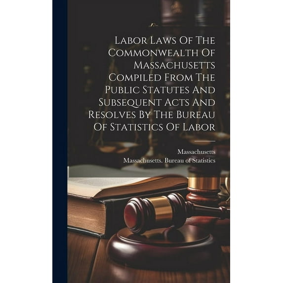 Labor Laws Of The Commonwealth Of Massachusetts Compiled From The Public Statutes And Subsequent Acts And Resolves By The Bureau Of Statistics Of Labor (Hardcover)