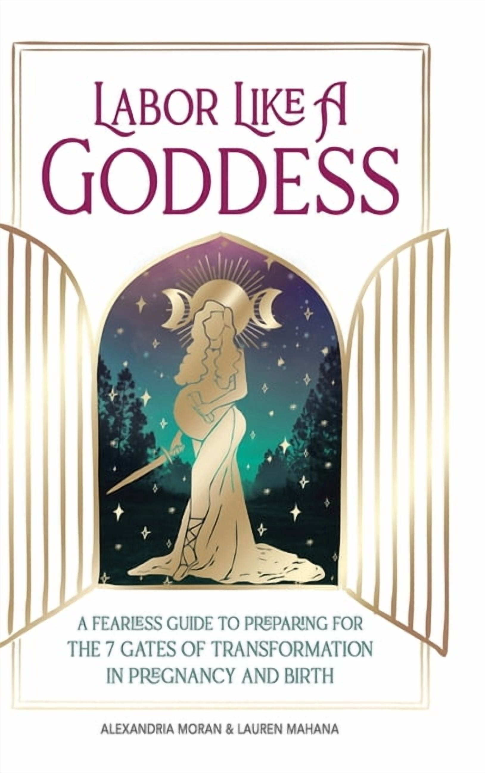Labor Like A Goddess: A Fearless Guide to Preparing for the 7 Gates of Transformation in Pregnancy and Birth, (Hardcover)