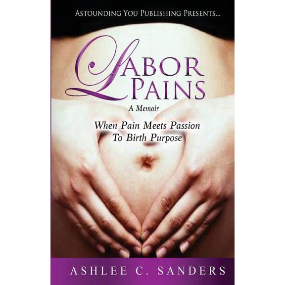 Labor Pains: When Pain Meets Passion To Birth Purpose (Paperback) by Ashlee C Sanders