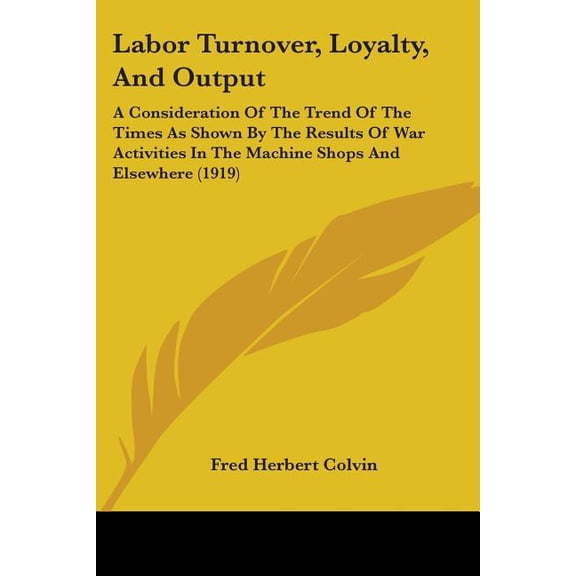 Labor Turnover, Loyalty, And Output : A Consideration Of The Trend Of The Times As Shown By The Results Of War Activities In The Machine Shops And Elsewhere (1919) (Paperback)