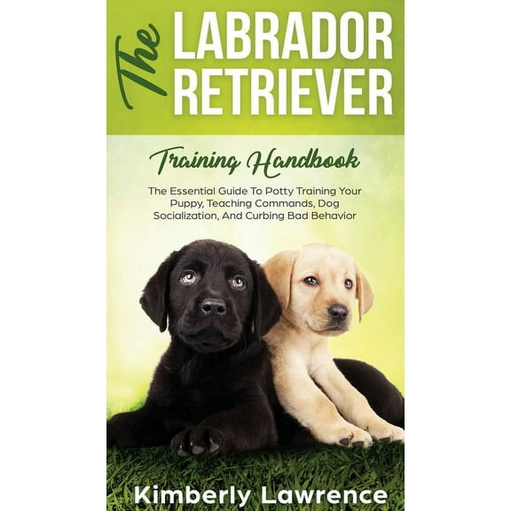 The Labrador Retriever Training Handbook : The Essential Guide For Potty Training Your Puppy, Teaching Commands, Dog Socialization, And Curbing Bad Behavior (Hardcover)