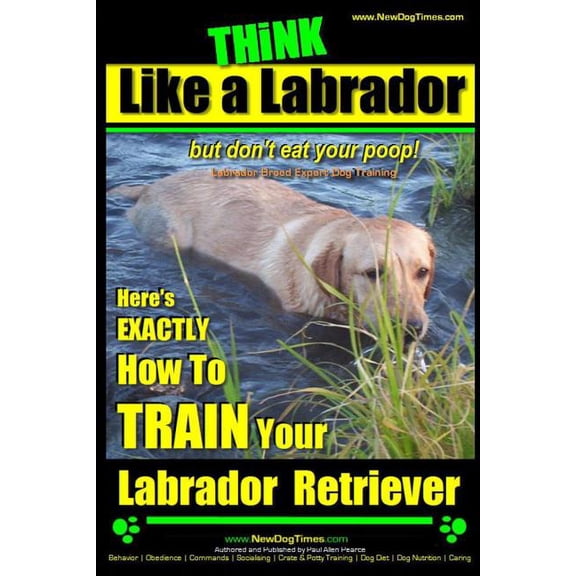 Labrador Retriever Training Think Like a Labrador, But Don't Eat Your Poop! Labrador Breed Expert Dog Training: Here's Exactly How to Train Your Lab, Book 1, (Paperback)
