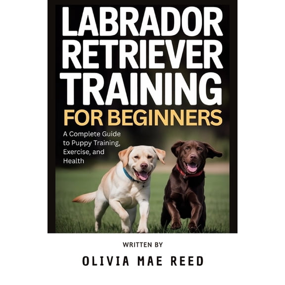 Labrador Retriever training for beginners: A Complete Guide to Puppy Training, Exercise, and Health, (Paperback)