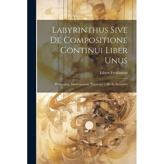 Labyrinthus Sive De Compositione Continui Liber Unus: Philosophis, Mathematicis, Theologis Utilis Ac Iucundus (Paperback)